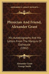 Cover image for Physician and Friend, Alexander Grant: His Autobiography and His Letters from the Marquis of Dalhousie (1902)