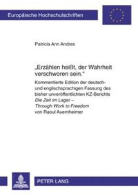 Cover image for Erzaehlen Heisst, Der Wahrheit Verschworen Sein.: Kommentierte Edition Der Deutsch- Und Englischsprachigen Fassung Des Bisher Unveroeffentlichten Kz-Berichts Die Zeit Im Lager - Through Work to Freedom Von Raoul Auernheimer