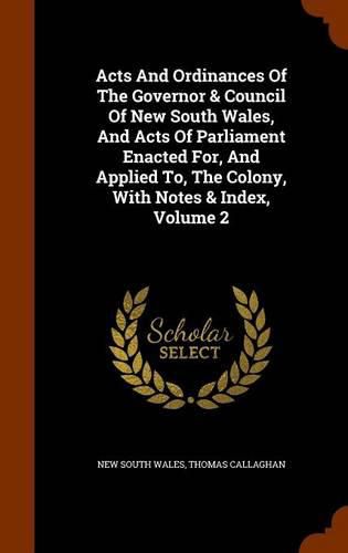 Cover image for Acts and Ordinances of the Governor & Council of New South Wales, and Acts of Parliament Enacted For, and Applied To, the Colony, with Notes & Index, Volume 2