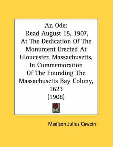 An Ode: Read August 15, 1907, at the Dedication of the Monument Erected at Gloucester, Massachusetts, in Commemoration of the Founding the Massachusetts Bay Colony, 1623 (1908)