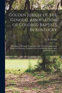 Cover image for Golden Jubilee of the General Association of Colored Baptists in Kentucky: the Story of 50 Years' Work From 1865-1915 Including Many Photos and Sketches, Compiled From Unpublished Manuscripts and Other Sources