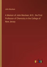 Cover image for A Memoir of John Maclean, M.D., the First Professor of Chemistry in the College of New Jersey