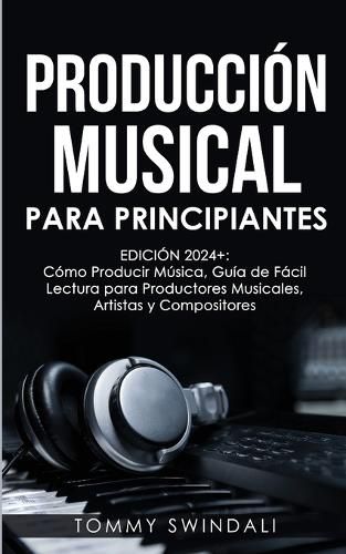 Produccion Musical Para Principiantes Edicion 2024+ Como Producir Musica, Guia De Facil Lectura Para Productores Musicales, Artistas Y Compositores (Spanish Edition)