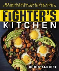 Cover image for The Fighter's Kitchen: 100 Muscle-Building, Fat Burning Recipes, with Meal Plans to Sculpt Your Warrior