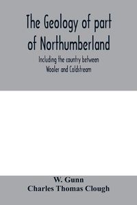 Cover image for The geology of part of Northumberland, including the country between Wooler and Coldstream; (explanation of quarter-sheet 110 S. W., new series, sheet 3)