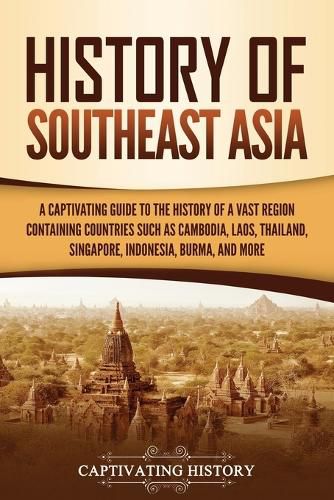 Cover image for History of Southeast Asia: A Captivating Guide to the History of a Vast Region Containing Countries Such as Cambodia, Laos, Thailand, Singapore, Indonesia, Burma, and More