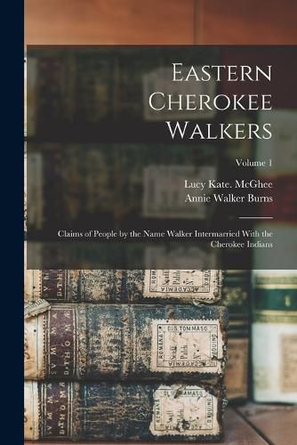 Eastern Cherokee Walkers; Claims of People by the Name Walker Intermarried With the Cherokee Indians; Volume 1