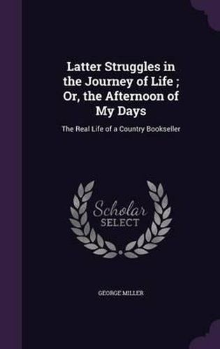 Cover image for Latter Struggles in the Journey of Life; Or, the Afternoon of My Days: The Real Life of a Country Bookseller