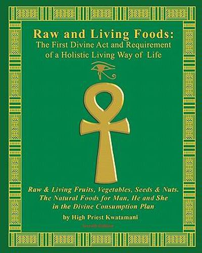 Cover image for Raw And Living Foods: The First Divine Act And Requirement Of A Holistic Living Way Of Life: Raw & Living Fruits, Vegetables, Seeds & Nuts. The Natural Foods For Man, He And She ...