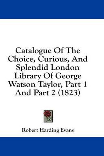 Cover image for Catalogue of the Choice, Curious, and Splendid London Library of George Watson Taylor, Part 1 and Part 2 (1823)