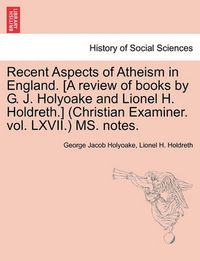 Cover image for Recent Aspects of Atheism in England. [a Review of Books by G. J. Holyoake and Lionel H. Holdreth.] (Christian Examiner. Vol. LXVII.) Ms. Notes.