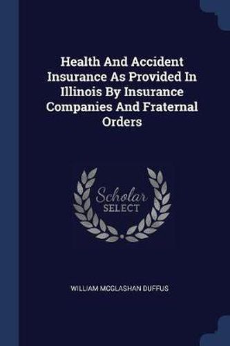 Cover image for Health and Accident Insurance as Provided in Illinois by Insurance Companies and Fraternal Orders