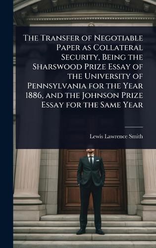 Cover image for The Transfer of Negotiable Paper as Collateral Security, Being the Sharswood Prize Essay of the University of Pennsylvania for the Year 1886, and the Johnson Prize Essay for the Same Year