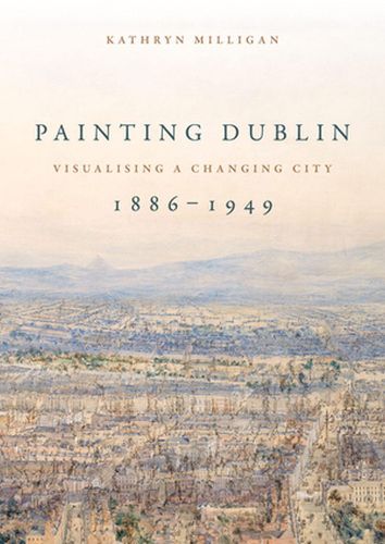 Cover image for Painting Dublin, 1886-1949: Visualising a Changing City