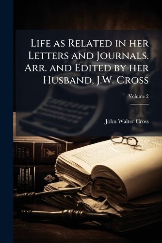 Cover image for Life as Related in Her Letters and Journals. Arr. and Edited by Her Husband, J.W. Cross
