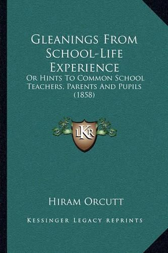 Cover image for Gleanings from School-Life Experience: Or Hints to Common School Teachers, Parents and Pupils (1858)