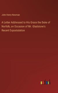 Cover image for A Letter Addressed to His Grace the Duke of Norfolk, on Occasion of Mr. Gladstone's Recent Expostulation