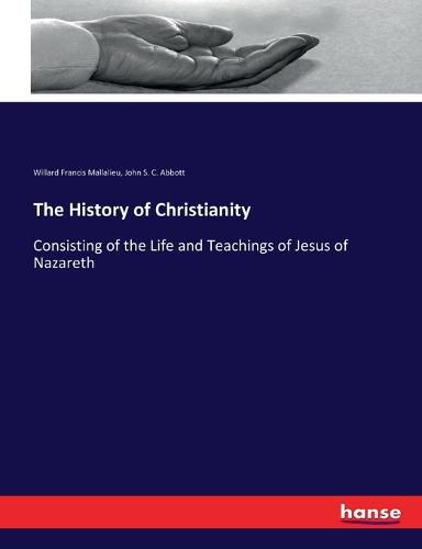 The History of Christianity: Consisting of the Life and Teachings of Jesus of Nazareth