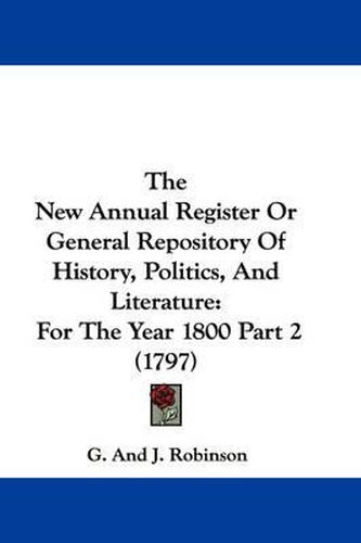 Cover image for The New Annual Register Or General Repository Of History, Politics, And Literature: For The Year 1800 Part 2 (1797)