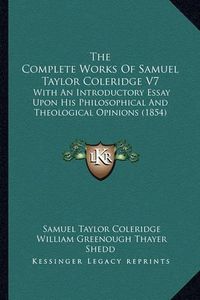 Cover image for The Complete Works of Samuel Taylor Coleridge V7: With an Introductory Essay Upon His Philosophical and Theological Opinions (1854)