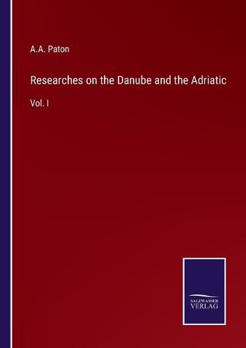 Researches on the Danube and the Adriatic: Vol. I