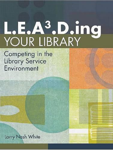 Cover image for L.E.A3.D.ing Your Library: Competing in the Library Service Environment