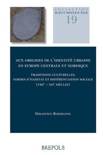 Aux Origines de l'Identite Urbaine En Europe Centrale Et Nordique: Traditions Culturelles, Formes d'Habitat Et Differenciation Sociale (Viiie - Xiie Siecles)