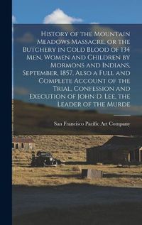 Cover image for History of the Mountain Meadows Massacre, or the Butchery in Cold Blood of 134 men, Women and Children by Mormons and Indians, September, 1857, Also a Full and Complete Account of the Trial, Confession and Execution of John D. Lee, the Leader of the Murde