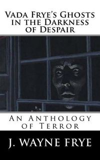Cover image for Vada Frye's Ghosts in the Darkness of Despair: A J. Wayne Frye Anthology of Terror