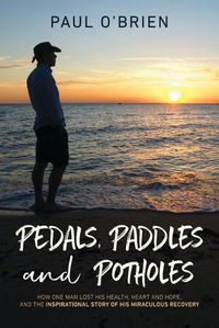 Cover image for Pedals, Paddles and Potholes: How one man lost his health, heart and hope, and the inspirational story of his miraculous recovery