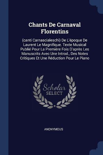 Cover image for Chants de Carnaval Florentins: (canti Carnascialeschi) de L'ï¿½poque de Laurent Le Magnifique. Texte Musical Publiï¿½ Pour La Premiï¿½re Fois D'Aprï¿½s Les Manuscrits Avec Une Introd., Des Notes Critiques Et Une Rï¿½duction Pour Le Piano