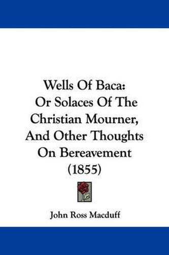 Cover image for Wells of Baca: Or Solaces of the Christian Mourner, and Other Thoughts on Bereavement (1855)