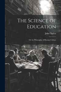 Cover image for The Science of Education; or the Philosophy of Human Culture