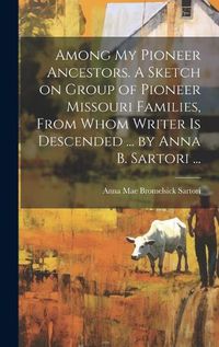 Cover image for Among My Pioneer Ancestors. A Sketch on Group of Pioneer Missouri Families, From Whom Writer is Descended ... by Anna B. Sartori ...