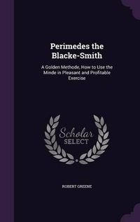 Cover image for Perimedes the Blacke-Smith: A Golden Methode, How to Use the Minde in Pleasant and Profitable Exercise