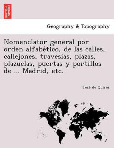 Cover image for Nomenclator general por orden alfabe tico, de las calles, callejones, travesias, plazas, plazuelas, puertas y portillos de ... Madrid, etc.