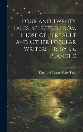 Cover image for Four and Twenty Tales, Selected From Those of Perrault and Other Popular Writers, Tr. by J.R. Planche