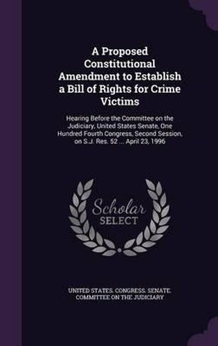 A Proposed Constitutional Amendment to Establish a Bill of Rights for Crime Victims: Hearing Before the Committee on the Judiciary, United States Senate, One Hundred Fourth Congress, Second Session, on S.J. Res. 52 ... April 23, 1996