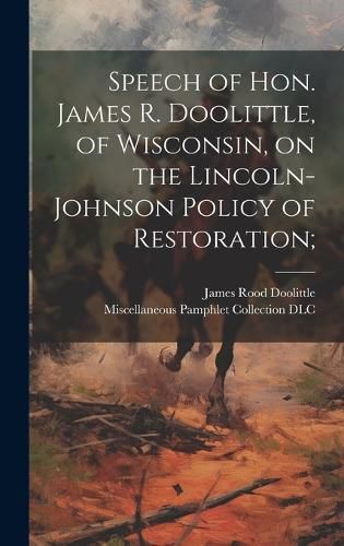 Cover image for Speech of Hon. James R. Doolittle, of Wisconsin, on the Lincoln-Johnson Policy of Restoration;