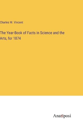 The Year-Book of Facts in Science and the Arts, for 1874