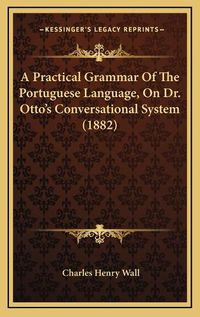 Cover image for A Practical Grammar of the Portuguese Language, on Dr. Otto's Conversational System (1882)