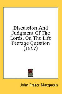 Cover image for Discussion and Judgment of the Lords, on the Life Peerage Question (1857)