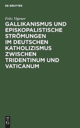 Gallikanismus Und Episkopalistische Stroemungen Im Deutschen Katholizismus Zwischen Tridentinum Und Vaticanum: Studien Zur Geschichte Der Lehre Von Dem Universalepiskopat Und Der Unfehlbarkeit Des Papstes