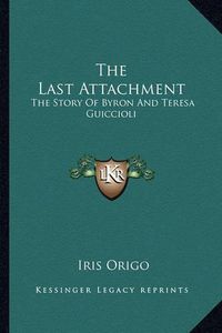 Cover image for The Last Attachment: The Story of Byron and Teresa Guiccioli