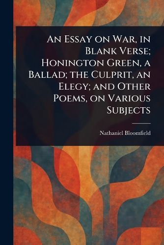 Cover image for An Essay on War, in Blank Verse; Honington Green, a Ballad; the Culprit, an Elegy; and Other Poems, on Various Subjects