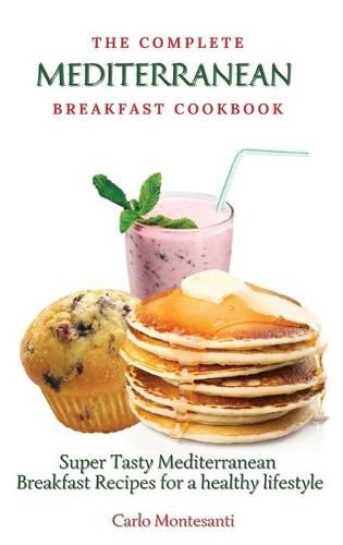 Cover image for The Complete Mediterranean Breakfast Cookbook: Super Tasty Mediterranean Breakfast Recipes for a healthy lifestyle