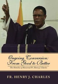 Cover image for Ongoing Conversion: From Good to Better: The Homilies of Reverend Fr. Henry J. Charles