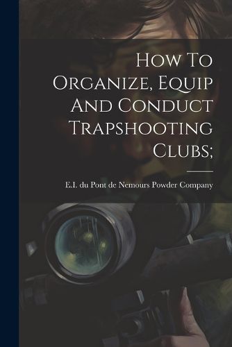 Cover image for How To Organize, Equip And Conduct Trapshooting Clubs;