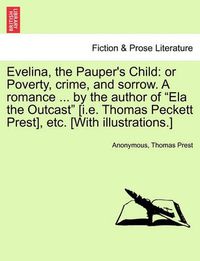 Cover image for Evelina, the Pauper's Child: Or Poverty, Crime, and Sorrow. a Romance ... by the Author of Ela the Outcast [I.E. Thomas Peckett Prest], Etc. [With Illustrations.]