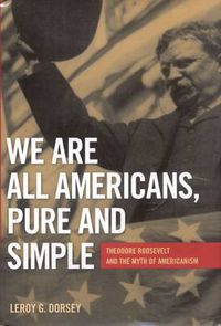 Cover image for We Are All Americans, Pure and Simple: Theodore Roosevelt and the Myth of Americanism